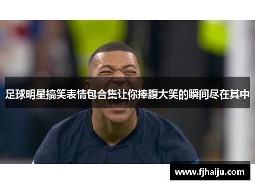 足球明星搞笑表情包合集让你捧腹大笑的瞬间尽在其中