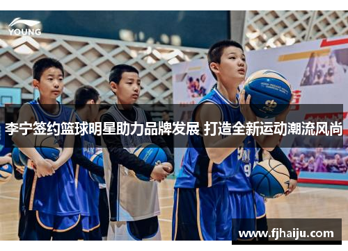李宁签约篮球明星助力品牌发展 打造全新运动潮流风尚