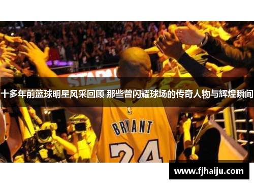 十多年前篮球明星风采回顾 那些曾闪耀球场的传奇人物与辉煌瞬间