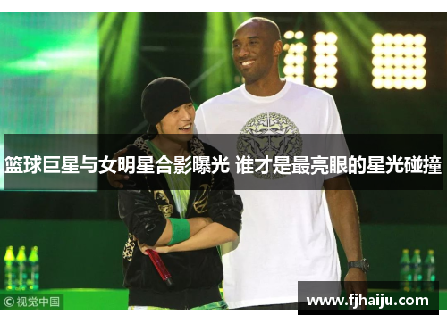 篮球巨星与女明星合影曝光 谁才是最亮眼的星光碰撞