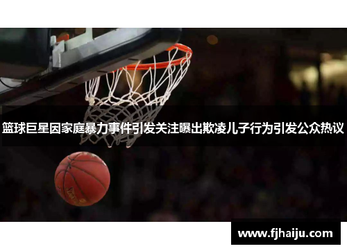 篮球巨星因家庭暴力事件引发关注曝出欺凌儿子行为引发公众热议