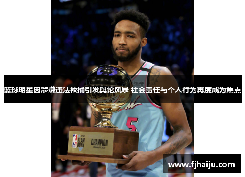 篮球明星因涉嫌违法被捕引发舆论风暴 社会责任与个人行为再度成为焦点