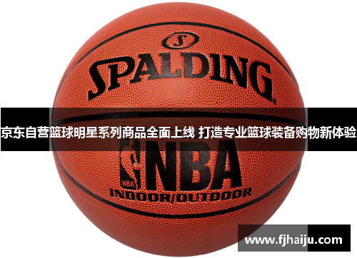 京东自营篮球明星系列商品全面上线 打造专业篮球装备购物新体验