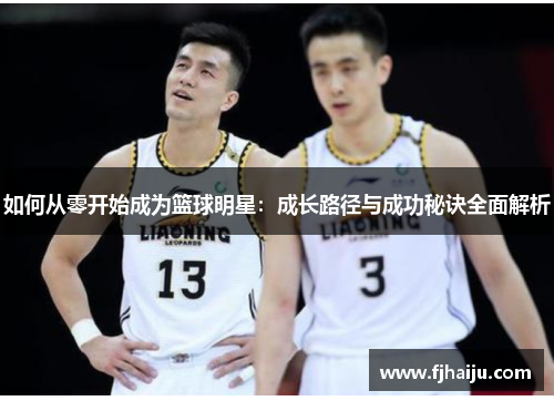 如何从零开始成为篮球明星：成长路径与成功秘诀全面解析