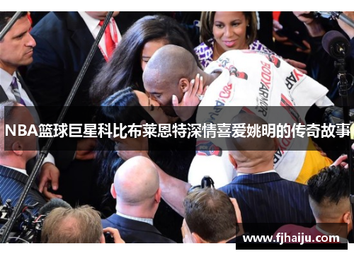 NBA篮球巨星科比布莱恩特深情喜爱姚明的传奇故事