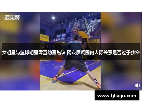 女明星与篮球明星零互动遭热议 网友质疑圈内人际关系是否过于狭窄